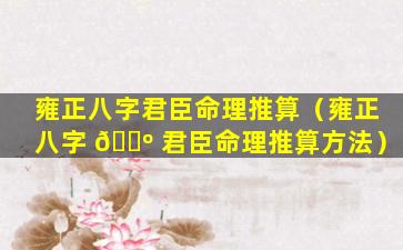 雍正八字君臣命理推算（雍正八字 🌺 君臣命理推算方法）